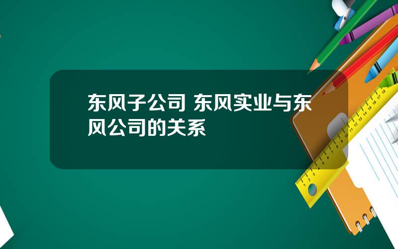 东风子公司 东风实业与东风公司的关系